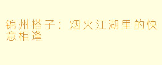 锦州搭子：烟火江湖里的快意相逢