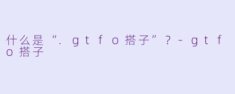 什么是“.gtfo搭子”？-gtfo搭子