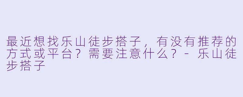 最近想找乐山徒步搭子，有没有推荐的方式或平台？需要注意什么？-乐山徒步搭子