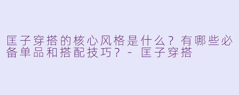 匡子穿搭的核心风格是什么?有哪些必备单品和搭配技巧?