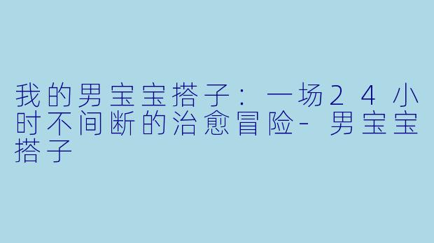 我的男宝宝搭子：一场24小时不间断的治愈冒险-男宝宝搭子