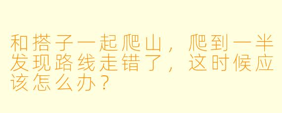 和搭子一起爬山，爬到一半发现路线走错了，这时候应该怎么办？