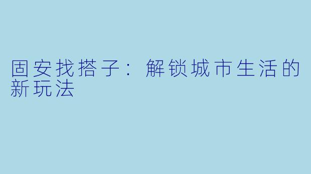 固安找搭子:解锁城市生活的新玩法