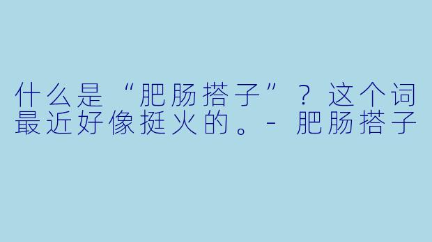 什么是“肥肠搭子”？这个词最近好像挺火的。-肥肠搭子