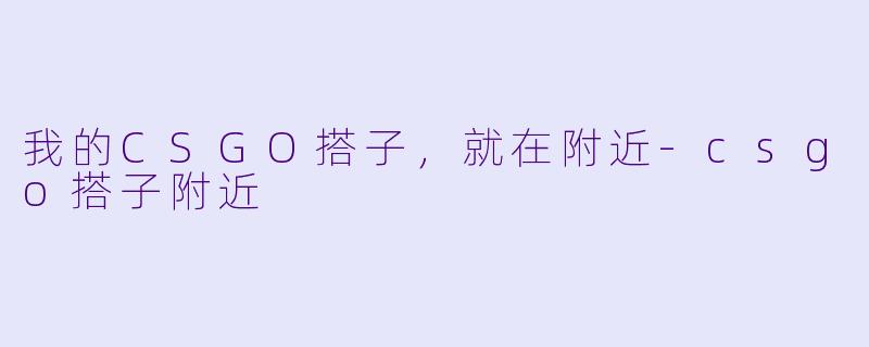 我的CSGO搭子，就在附近-csgo搭子附近