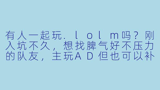 有人一起玩.lolm吗？刚入坑不久，想找脾气好不压力的队友，主玩AD但也可以补位，晚上和周末在线，有麦可沟通~