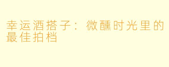 幸运酒搭子：微醺时光里的最佳拍档