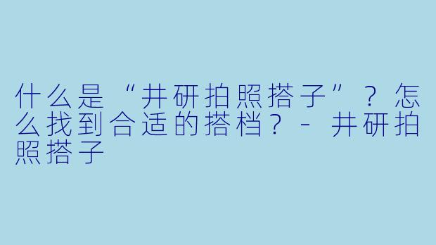 什么是“井研拍照搭子”?怎么找到合适的搭档?-井研拍照搭子
