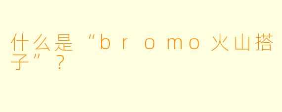 什么是“bromo火山搭子”？