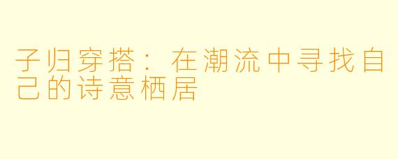 子归穿搭：在潮流中寻找自己的诗意栖居