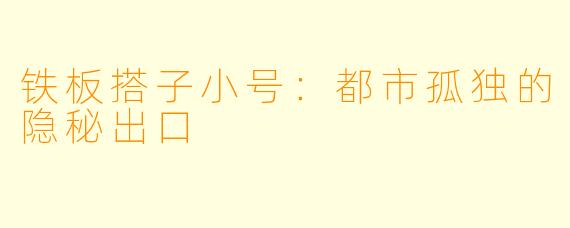 铁板搭子小号:都市孤独的隐秘出口