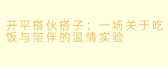 开平搭伙搭子：一场关于吃饭与陪伴的温情实验