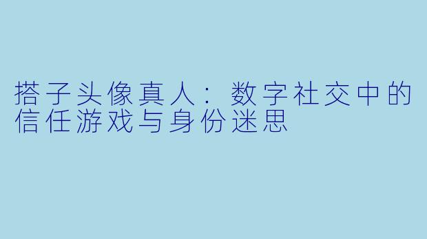 搭子头像真人：数字社交中的信任游戏与身份迷思