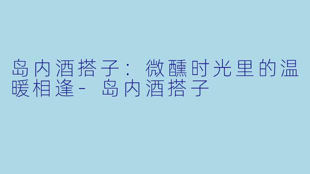 岛内酒搭子：微醺时光里的温暖相逢-岛内酒搭子