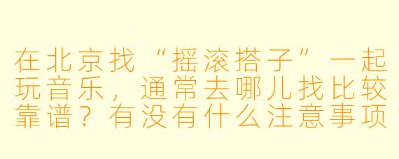 在北京找“摇滚搭子”一起玩音乐，通常去哪儿找比较靠谱？有没有什么注意事项？