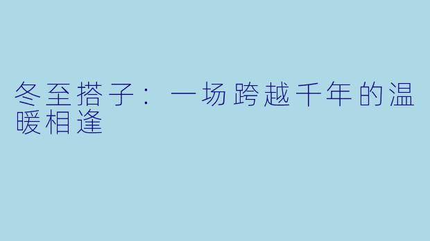 冬至搭子：一场跨越千年的温暖相逢