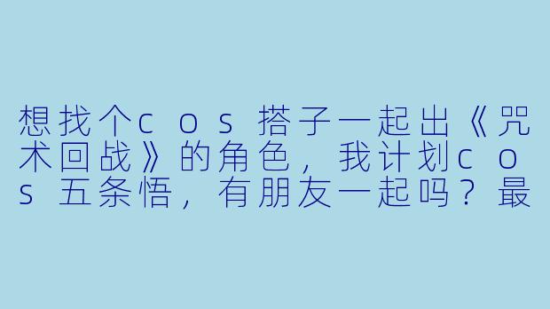 想找个cos搭子一起出《咒术回战》的角色，我计划cos五条悟，有朋友一起吗？最好能出夏油杰或者伏黑惠，可以一起商量服装和外景时间，新手也完全欢迎！-找cos搭子