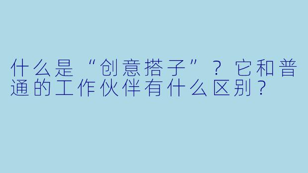 什么是“创意搭子”？它和普通的工作伙伴有什么区别？