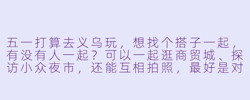 五一打算去义乌玩，想找个搭子一起，有没有人一起？可以一起逛商贸城、探访小众夜市，还能互相拍照，最好是对义乌熟悉或者同样第一次来的小伙伴，行程随意不赶路，纯玩放松！-义乌五一搭子