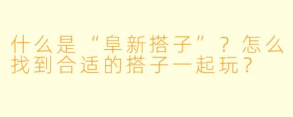 什么是“阜新搭子”？怎么找到合适的搭子一起玩？