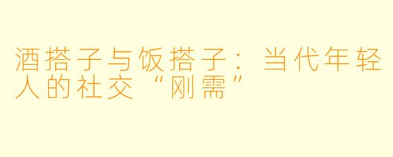 酒搭子与饭搭子：当代年轻人的社交“刚需”