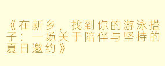 《在新乡,找到你的游泳搭子:一场关于陪伴与坚持的夏日邀约》