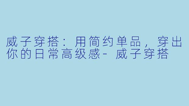 威子穿搭：用简约单品，穿出你的日常高级感-威子穿搭