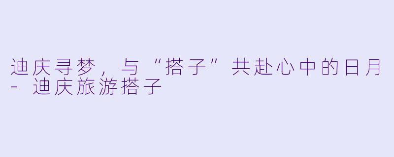 迪庆寻梦，与“搭子”共赴心中的日月-迪庆旅游搭子