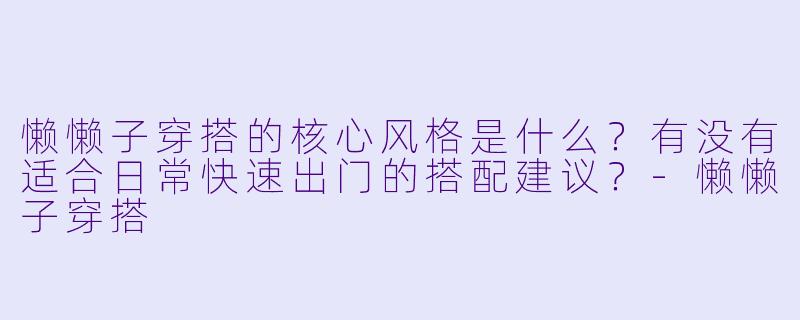 懒懒子穿搭的核心风格是什么？有没有适合日常快速出门的搭配建议？-懒懒子穿搭