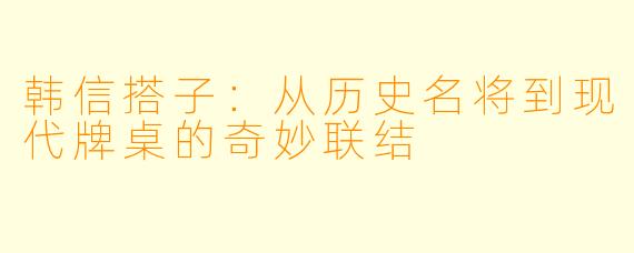 韩信搭子:从历史名将到现代牌桌的奇妙联结