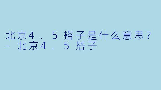 北京4.5搭子是什么意思？-北京4.5搭子