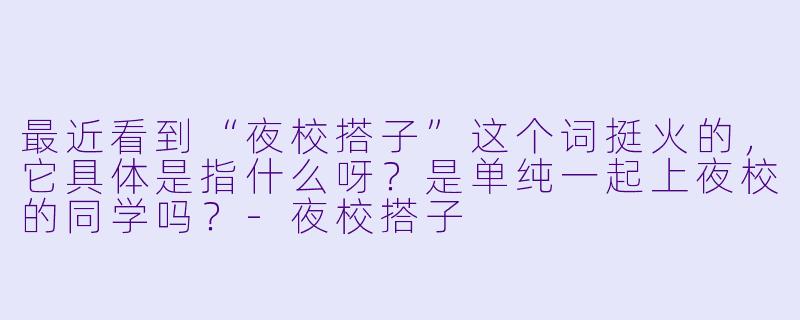 最近看到“夜校搭子”这个词挺火的，它具体是指什么呀？是单纯一起上夜校的同学吗？-夜校搭子