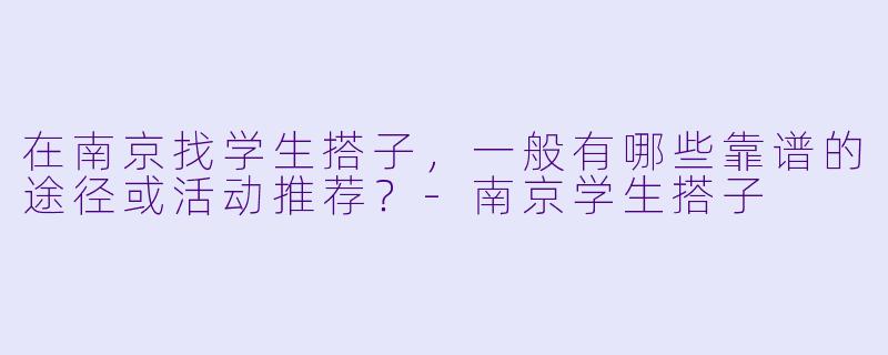 在南京找学生搭子，一般有哪些靠谱的途径或活动推荐？-南京学生搭子