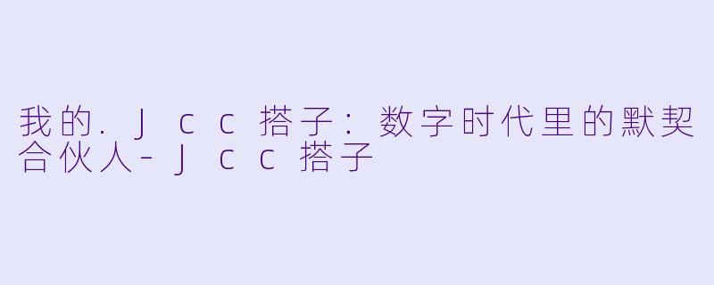 我的.Jcc搭子：数字时代里的默契合伙人-Jcc搭子