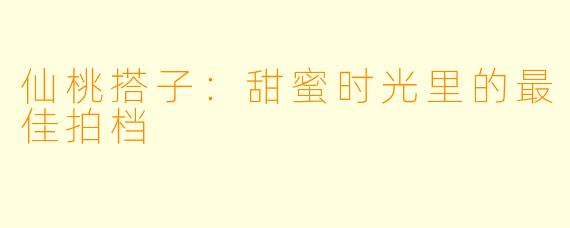 仙桃搭子：甜蜜时光里的最佳拍档