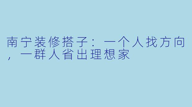 南宁装修搭子：一个人找方向，一群人省出理想家