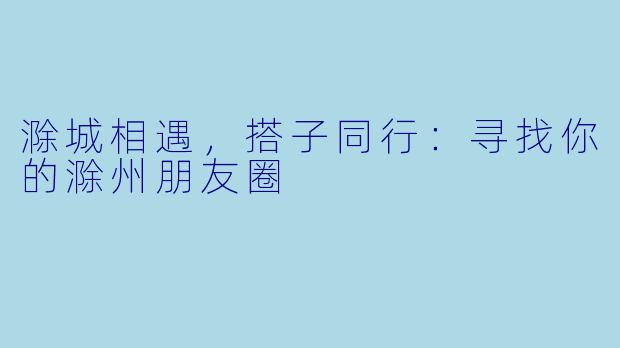 滁城相遇，搭子同行：寻找你的滁州朋友圈
