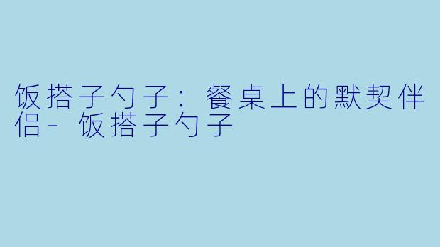 饭搭子勺子：餐桌上的默契伴侣-饭搭子勺子