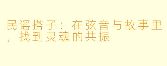 民谣搭子：在弦音与故事里，找到灵魂的共振