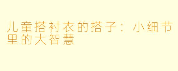 儿童搭衬衣的搭子：小细节里的大智慧