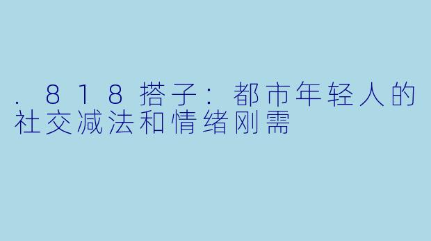 .818搭子：都市年轻人的社交减法和情绪刚需