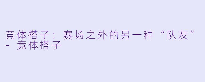 竞体搭子:赛场之外的另一种“队友”