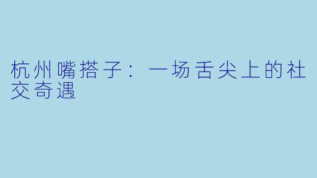 杭州嘴搭子:一场舌尖上的社交奇遇