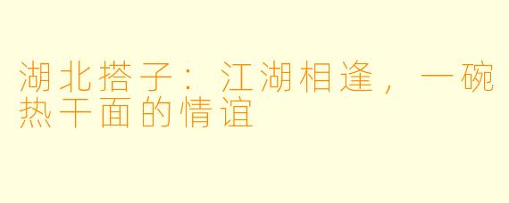 湖北搭子：江湖相逢，一碗热干面的情谊