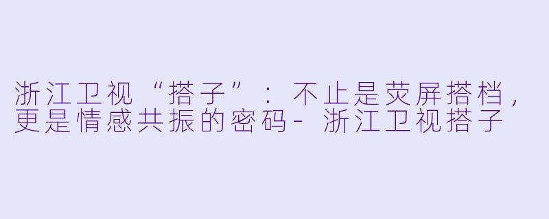浙江卫视“搭子”:不止是荧屏搭档,更是情感共振的密码-浙江卫视搭子