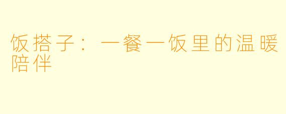 饭搭子：一餐一饭里的温暖陪伴