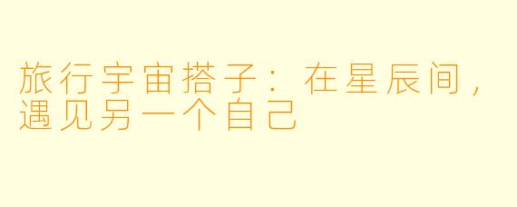 旅行宇宙搭子：在星辰间，遇见另一个自己