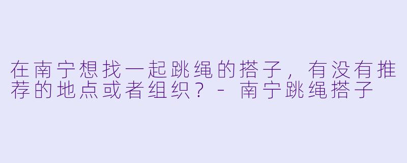 在南宁想找一起跳绳的搭子，有没有推荐的地点或者组织？-南宁跳绳搭子