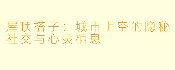 屋顶搭子：城市上空的隐秘社交与心灵栖息
