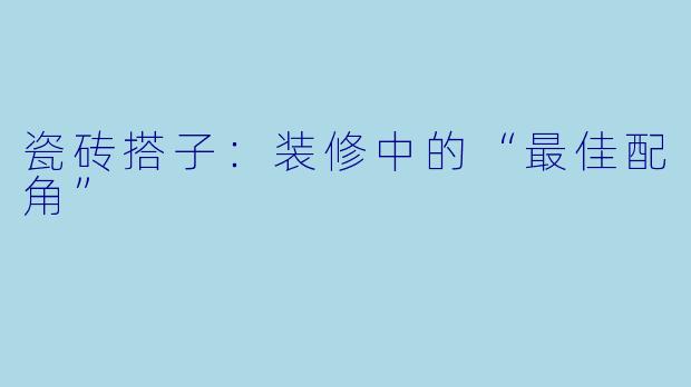 瓷砖搭子：装修中的“最佳配角”